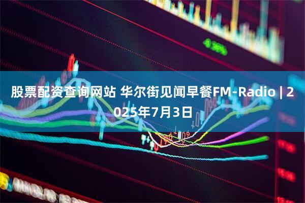 股票配资查询网站 华尔街见闻早餐FM-Radio | 2025年7月3日