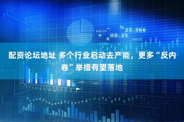 配资论坛地址 多个行业启动去产能，更多“反内卷”举措有望落地