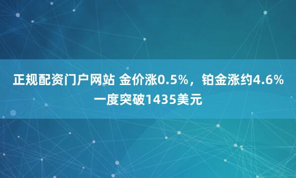 正规配资门户网站 金价涨0.5%，铂金涨约4.6%一度突破1435美元