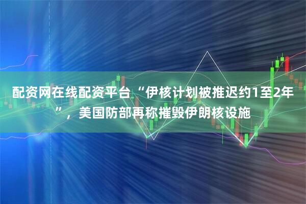 配资网在线配资平台 “伊核计划被推迟约1至2年”，美国防部再称摧毁伊朗核设施