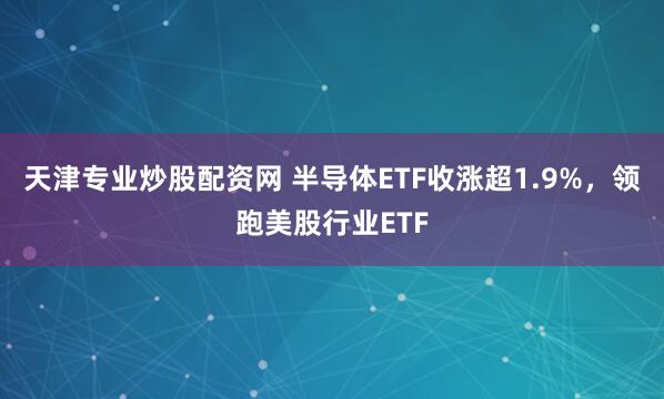 天津专业炒股配资网 半导体ETF收涨超1.9%，领跑美股行业ETF