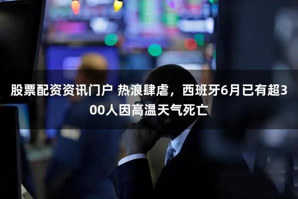 股票配资资讯门户 热浪肆虐，西班牙6月已有超300人因高温天气死亡
