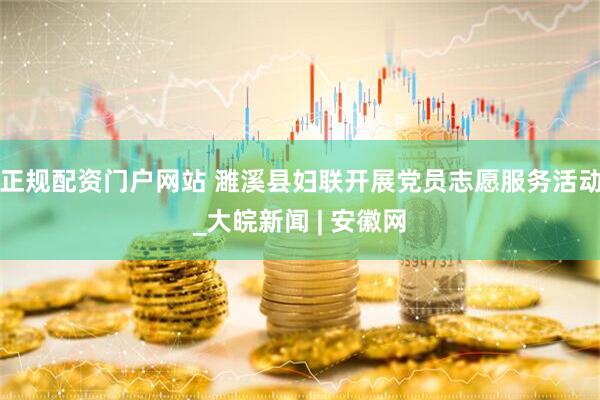 正规配资门户网站 濉溪县妇联开展党员志愿服务活动_大皖新闻 | 安徽网