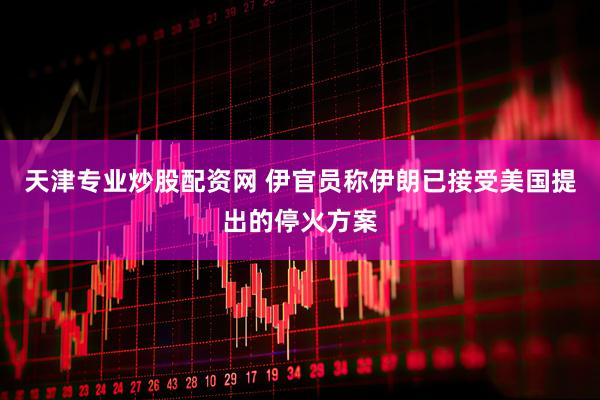 天津专业炒股配资网 伊官员称伊朗已接受美国提出的停火方案
