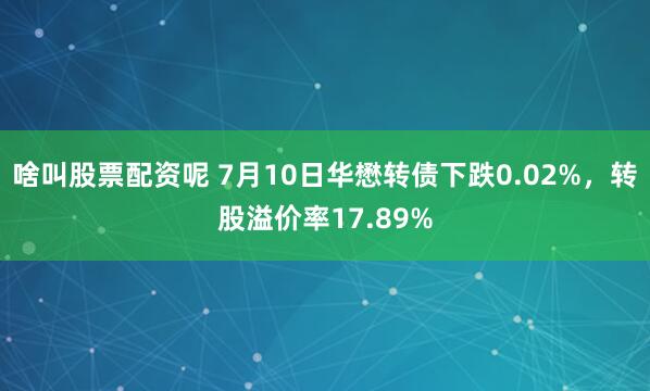 啥叫股票配资呢 7月10日华懋转债下跌0.02%，转股溢价率17.89%