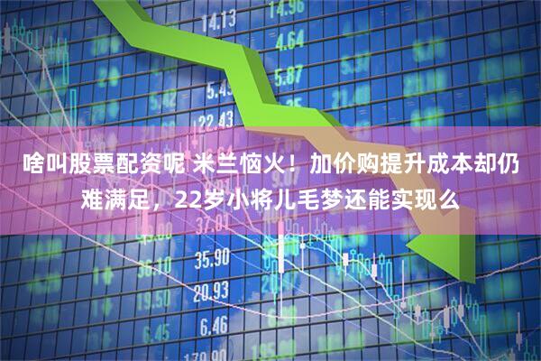 啥叫股票配资呢 米兰恼火！加价购提升成本却仍难满足，22岁小将儿毛梦还能实现么