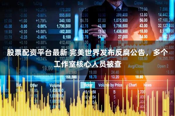 股票配资平台最新 完美世界发布反腐公告，多个工作室核心人员被查