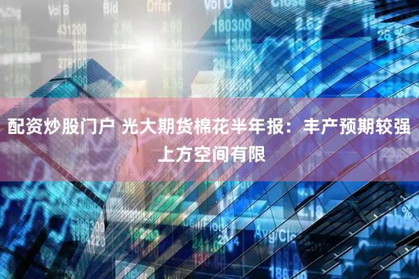 配资炒股门户 光大期货棉花半年报：丰产预期较强 上方空间有限