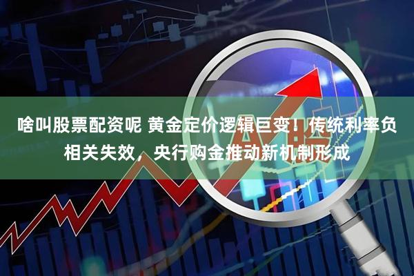 啥叫股票配资呢 黄金定价逻辑巨变！传统利率负相关失效，央行购金推动新机制形成