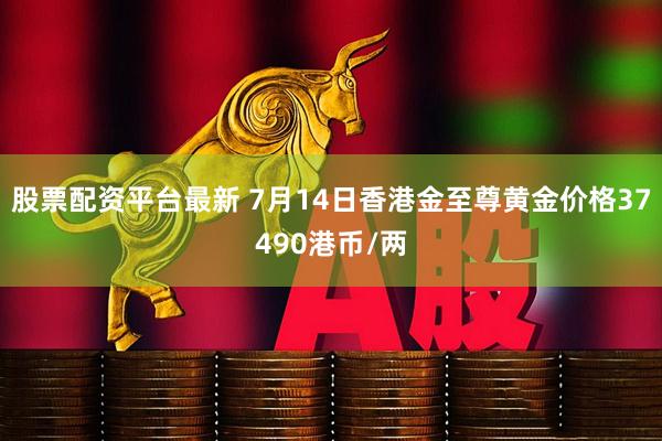 股票配资平台最新 7月14日香港金至尊黄金价格37490港币/两