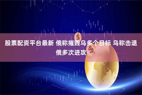 股票配资平台最新 俄称摧毁乌多个目标 乌称击退俄多次进攻