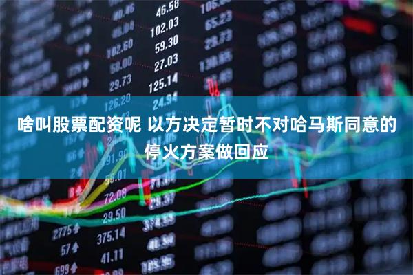 啥叫股票配资呢 以方决定暂时不对哈马斯同意的停火方案做回应