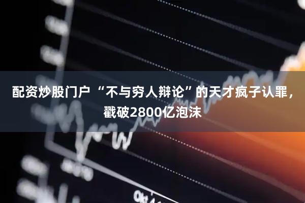 配资炒股门户 “不与穷人辩论”的天才疯子认罪，戳破2800亿泡沫