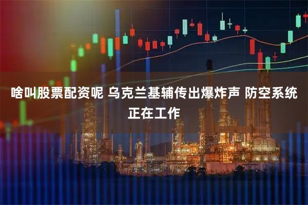 啥叫股票配资呢 乌克兰基辅传出爆炸声 防空系统正在工作
