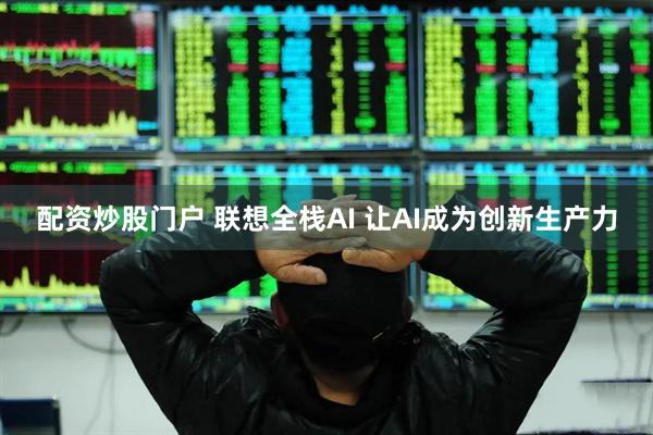 配资炒股门户 联想全栈AI 让AI成为创新生产力
