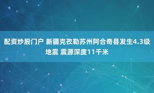 配资炒股门户 新疆克孜勒苏州阿合奇县发生4.3级地震 震源深度11千米
