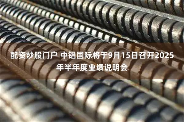 配资炒股门户 中铝国际将于9月15日召开2025年半年度业绩说明会