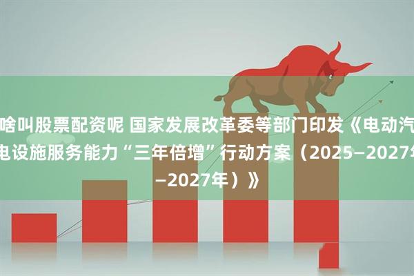 啥叫股票配资呢 国家发展改革委等部门印发《电动汽车充电设施服务能力“三年倍增”行动方案（2025—2027年）》
