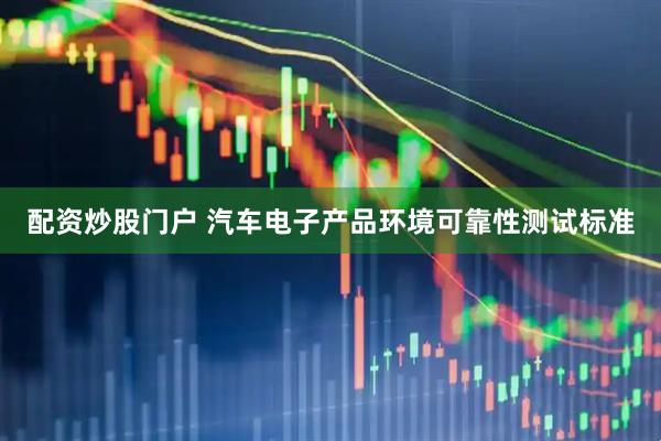 配资炒股门户 汽车电子产品环境可靠性测试标准