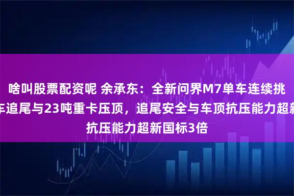 啥叫股票配资呢 余承东：全新问界M7单车连续挑战8吨卡车追尾与23吨重卡压顶，追尾安全与车顶抗压能力超新国标3倍