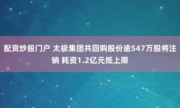 配资炒股门户 太极集团共回购股份逾547万股将注销 耗资1.2亿元抵上限