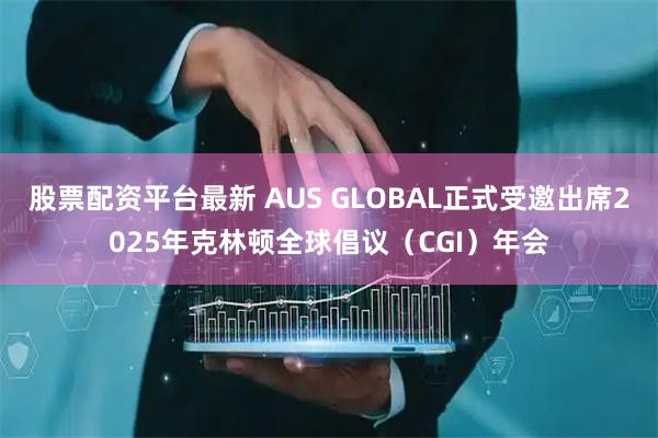 股票配资平台最新 AUS GLOBAL正式受邀出席2025年克林顿全球倡议（CGI）年会