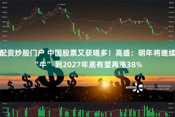 配资炒股门户 中国股票又获唱多！高盛：明年将继续“牛” 到2027年底有望再涨38%